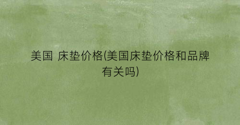 美国 床垫价格(美国床垫价格和品牌有关吗)
